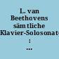 L. van Beethovens sämtliche Klavier-Solosonaten : ästhetische und formal-technische Analyse mit historischen Notizen