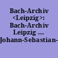 Bach-Archiv <Leipzig>: Bach-Archiv Leipzig ... Johann-Sebastian-Bach-Museum