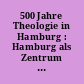 500 Jahre Theologie in Hamburg : Hamburg als Zentrum christlicher Theologie und Kultur zwischen Tradition und Zukunft