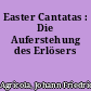 Easter Cantatas : Die Auferstehung des Erlösers