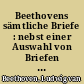Beethovens sämtliche Briefe : nebst einer Auswahl von Briefen an Beethoven