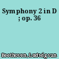 Symphony 2 in D ; op. 36