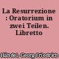 La Resurrezione : Oratorium in zwei Teilen. Libretto