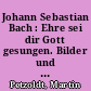Johann Sebastian Bach : Ehre sei dir Gott gesungen. Bilder und Texte zu Bachs Leben als Christ und seinem Wirken für die Kirche