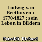 Ludwig van Beethoven : 1770-1827 ; sein Leben in Bildern