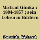Michail Glinka : 1804-1857 ; sein Leben in Bildern