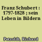 Franz Schubert : 1797-1828 ; sein Leben in Bildern