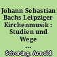 Johann Sebastian Bachs Leipziger Kirchenmusik : Studien und Wege zu ihrer Erkenntnis