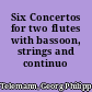Six Concertos for two flutes with bassoon, strings and continuo