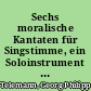 Sechs moralische Kantaten für Singstimme, ein Soloinstrument (Violine oder Querflöte) und B.c. (1736)