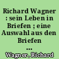 Richard Wagner : sein Leben in Briefen ; eine Auswahl aus den Briefen des Meisters mit biographischen Einleitungen